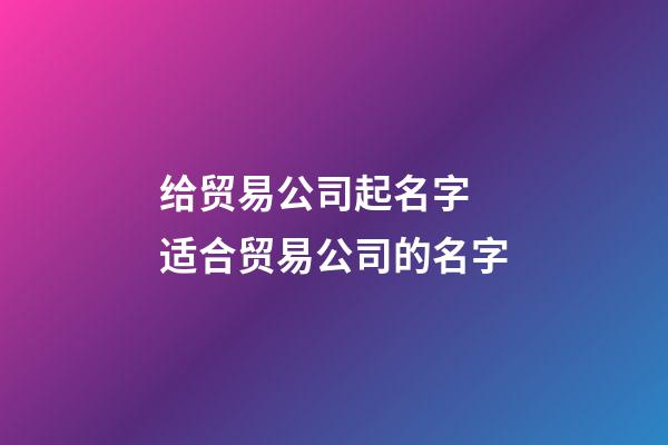 给贸易公司起名字 适合贸易公司的名字-第1张-公司起名-玄机派